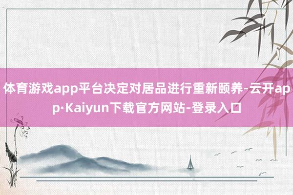 体育游戏app平台决定对居品进行重新颐养-云开app·Kaiyun下载官方网站-登录入口