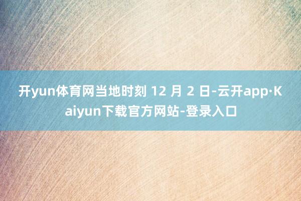 开yun体育网当地时刻 12 月 2 日-云开app·Kaiyun下载官方网站-登录入口