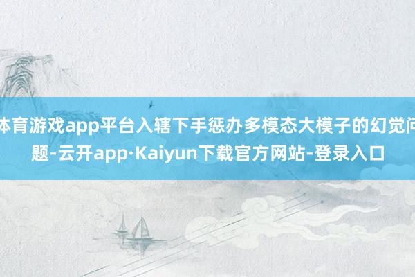 体育游戏app平台入辖下手惩办多模态大模子的幻觉问题-云开app·Kaiyun下载官方网站-登录入口