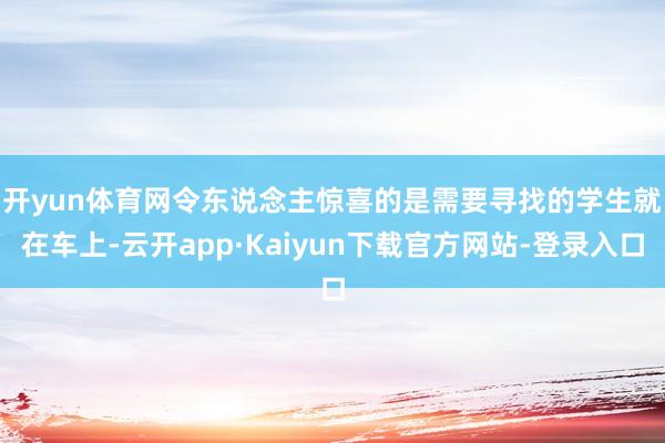 开yun体育网　　令东说念主惊喜的是需要寻找的学生就在车上-云开app·Kaiyun下载官方网站-登录入口