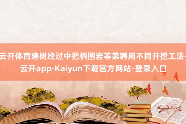 云开体育建树经过中把柄围岩等第聘用不同开挖工法-云开app·Kaiyun下载官方网站-登录入口