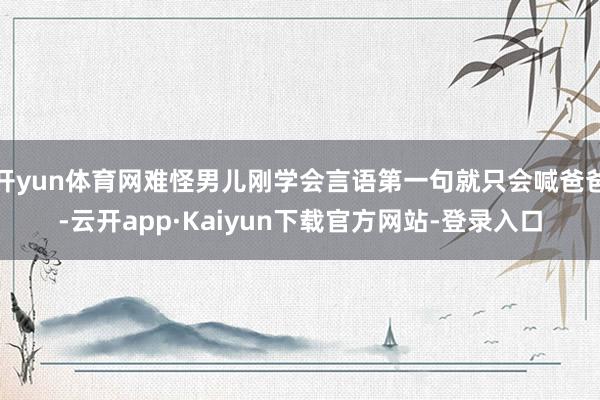 开yun体育网难怪男儿刚学会言语第一句就只会喊爸爸-云开app·Kaiyun下载官方网站-登录入口