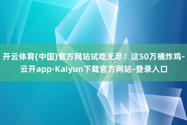 开云体育(中国)官方网站试吃无尽！这50万桶炸鸡-云开app·Kaiyun下载官方网站-登录入口