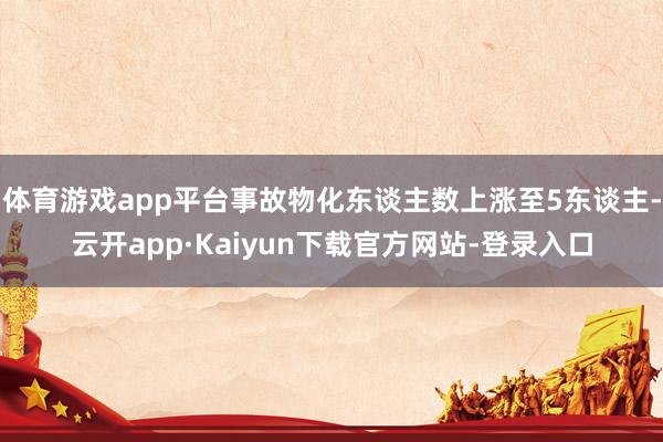 体育游戏app平台事故物化东谈主数上涨至5东谈主-云开app·Kaiyun下载官方网站-登录入口