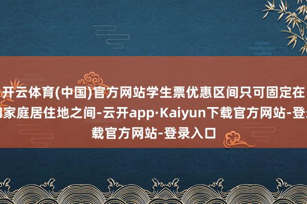 开云体育(中国)官方网站学生票优惠区间只可固定在学校和家庭居住地之间-云开app·Kaiyun下载官方网站-登录入口