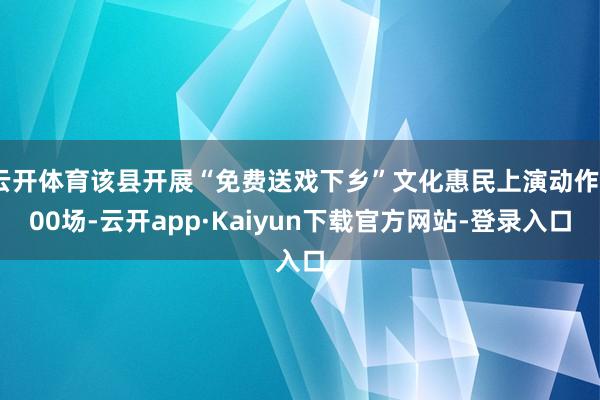 云开体育该县开展“免费送戏下乡”文化惠民上演动作300场-云开app·Kaiyun下载官方网站-登录入口