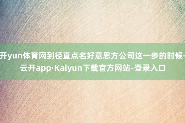 开yun体育网到径直点名好意思方公司这一步的时候-云开app·Kaiyun下载官方网站-登录入口