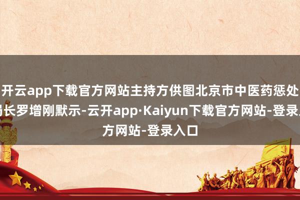 开云app下载官方网站主持方供图北京市中医药惩处局局长罗增刚默示-云开app·Kaiyun下载官方网站-登录入口