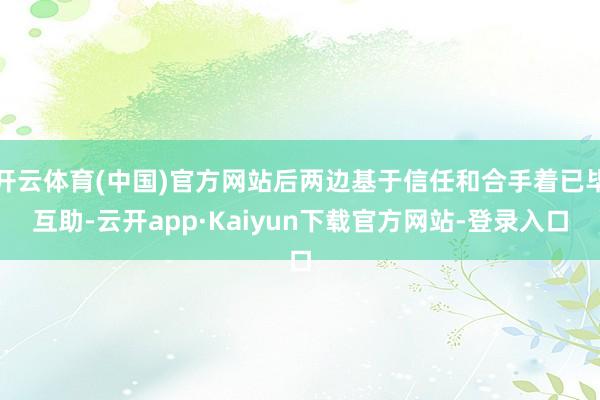 开云体育(中国)官方网站后两边基于信任和合手着已毕互助-云开app·Kaiyun下载官方网站-登录入口