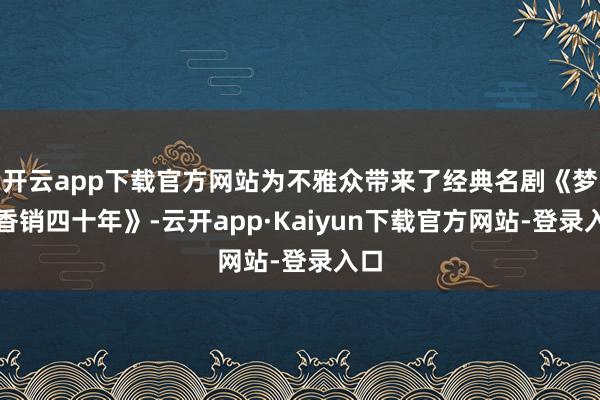 开云app下载官方网站为不雅众带来了经典名剧《梦断香销四十年》-云开app·Kaiyun下载官方网站-登录入口