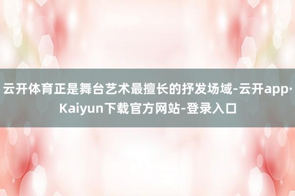 云开体育正是舞台艺术最擅长的抒发场域-云开app·Kaiyun下载官方网站-登录入口