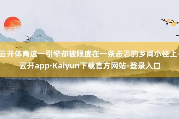 云开体育这一引擎却被限度在一条忐忑的乡间小径上-云开app·Kaiyun下载官方网站-登录入口