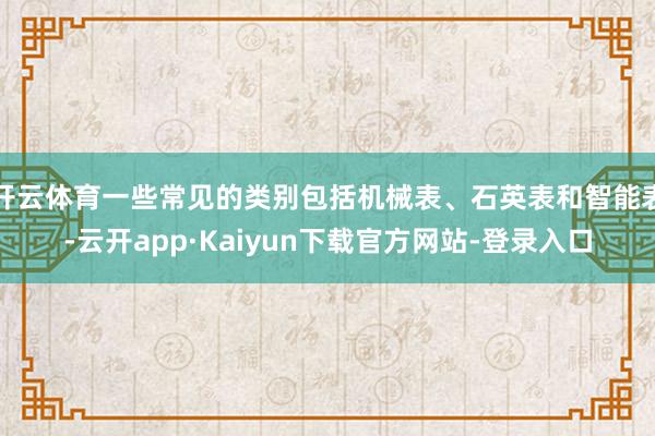 开云体育一些常见的类别包括机械表、石英表和智能表-云开app·Kaiyun下载官方网站-登录入口