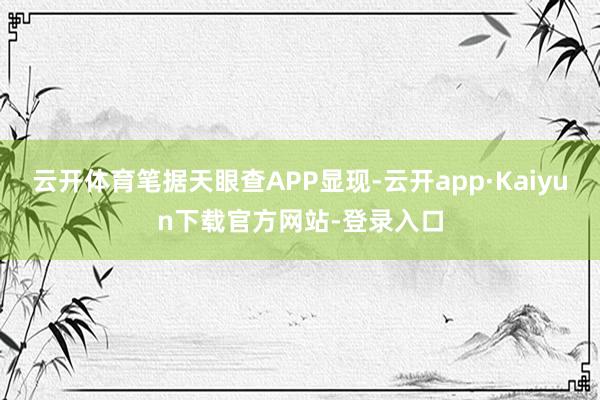 云开体育笔据天眼查APP显现-云开app·Kaiyun下载官方网站-登录入口