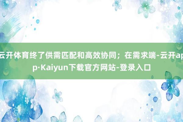 云开体育终了供需匹配和高效协同；在需求端-云开app·Kaiyun下载官方网站-登录入口