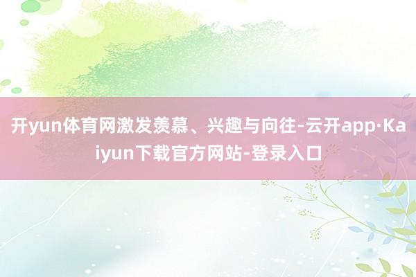 开yun体育网激发羡慕、兴趣与向往-云开app·Kaiyun下载官方网站-登录入口
