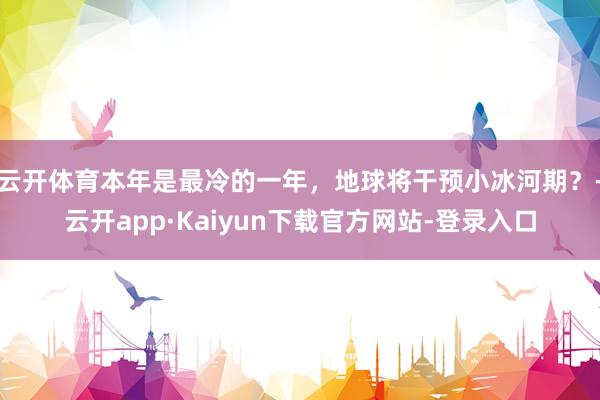 云开体育本年是最冷的一年，地球将干预小冰河期？-云开app·Kaiyun下载官方网站-登录入口