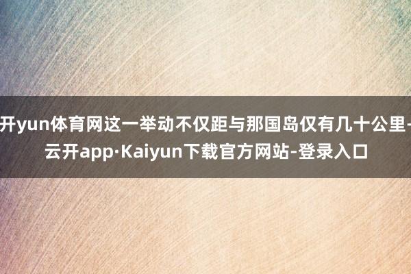 开yun体育网这一举动不仅距与那国岛仅有几十公里-云开app·Kaiyun下载官方网站-登录入口