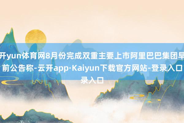 开yun体育网8月份完成双重主要上市阿里巴巴集团早前公告称-云开app·Kaiyun下载官方网站-登录入口