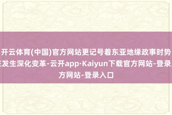 开云体育(中国)官方网站更记号着东亚地缘政事时势正在发生深化变革-云开app·Kaiyun下载官方网站-登录入口
