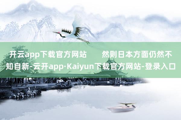 开云app下载官方网站       然则日本方面仍然不知自新-云开app·Kaiyun下载官方网站-登录入口