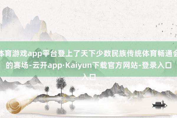 体育游戏app平台登上了天下少数民族传统体育畅通会的赛场-云开app·Kaiyun下载官方网站-登录入口