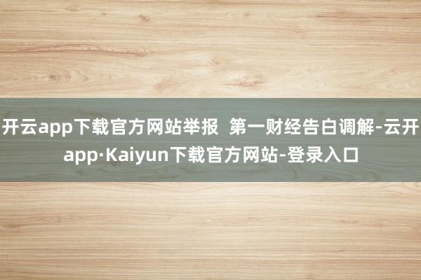 开云app下载官方网站举报  第一财经告白调解-云开app·Kaiyun下载官方网站-登录入口