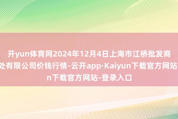 开yun体育网2024年12月4日上海市江桥批发商场策画惩处有限公司价钱行情-云开app·Kaiyun下载官方网站-登录入口
