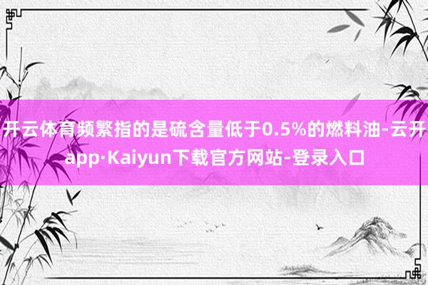 开云体育频繁指的是硫含量低于0.5%的燃料油-云开app·Kaiyun下载官方网站-登录入口