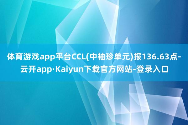 体育游戏app平台CCL(中袖珍单元)报136.63点-云开app·Kaiyun下载官方网站-登录入口