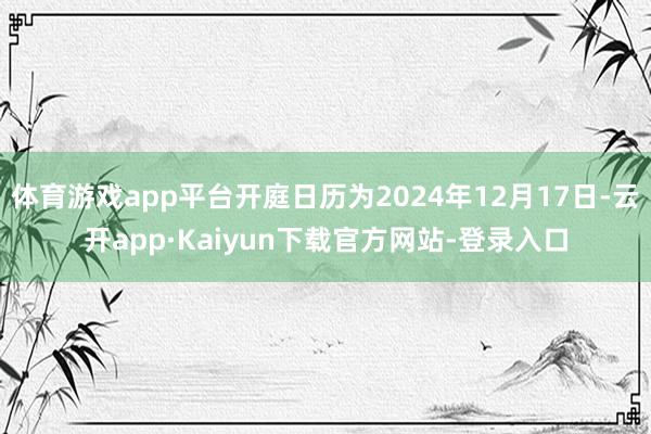 体育游戏app平台开庭日历为2024年12月17日-云开app·Kaiyun下载官方网站-登录入口