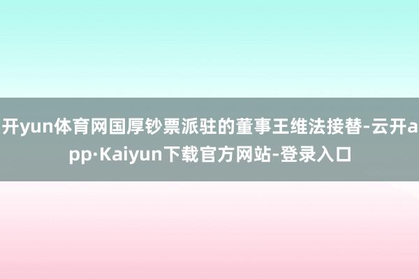 开yun体育网国厚钞票派驻的董事王维法接替-云开app·Kaiyun下载官方网站-登录入口