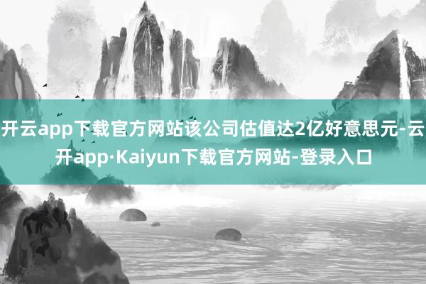 开云app下载官方网站该公司估值达2亿好意思元-云开app·Kaiyun下载官方网站-登录入口