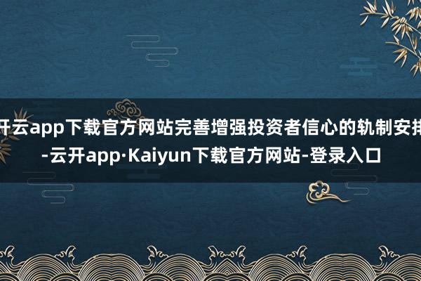 开云app下载官方网站完善增强投资者信心的轨制安排-云开app·Kaiyun下载官方网站-登录入口