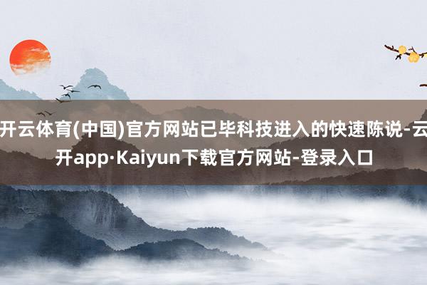开云体育(中国)官方网站已毕科技进入的快速陈说-云开app·Kaiyun下载官方网站-登录入口