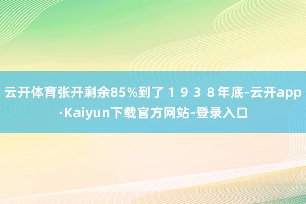 云开体育张开剩余85%到了１９３８年底-云开app·Kaiyun下载官方网站-登录入口