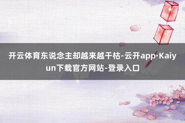 开云体育东说念主却越来越干枯-云开app·Kaiyun下载官方网站-登录入口