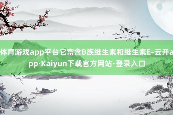 体育游戏app平台它富含B族维生素和维生素E-云开app·Kaiyun下载官方网站-登录入口