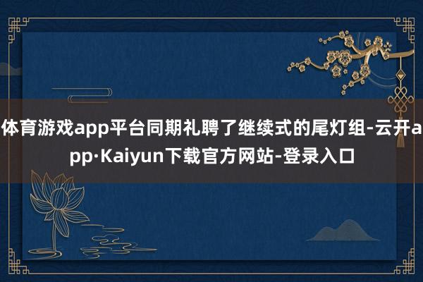 体育游戏app平台同期礼聘了继续式的尾灯组-云开app·Kaiyun下载官方网站-登录入口