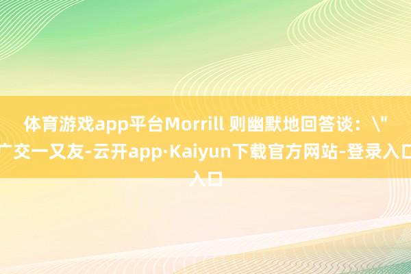 体育游戏app平台Morrill 则幽默地回答谈：＂广交一又友-云开app·Kaiyun下载官方网站-登录入口