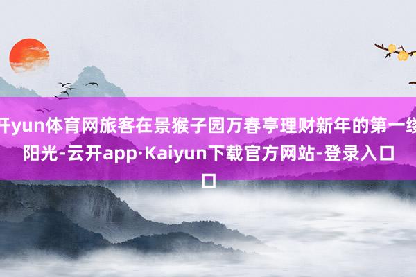 开yun体育网旅客在景猴子园万春亭理财新年的第一缕阳光-云开app·Kaiyun下载官方网站-登录入口
