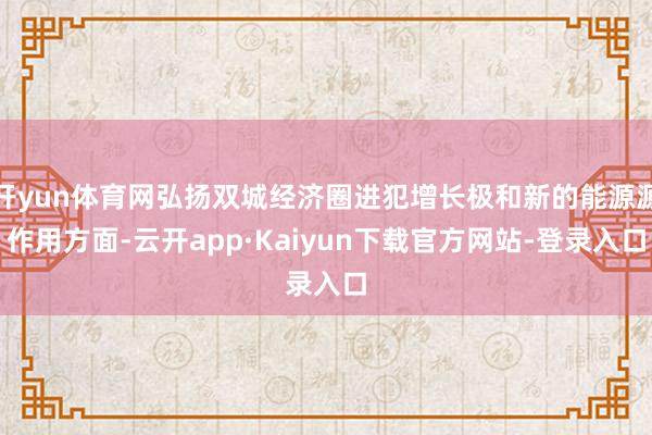 开yun体育网弘扬双城经济圈进犯增长极和新的能源源作用方面-云开app·Kaiyun下载官方网站-登录入口
