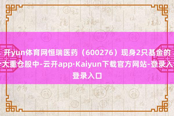 开yun体育网恒瑞医药（600276）现身2只基金的十大重仓股中-云开app·Kaiyun下载官方网站-登录入口