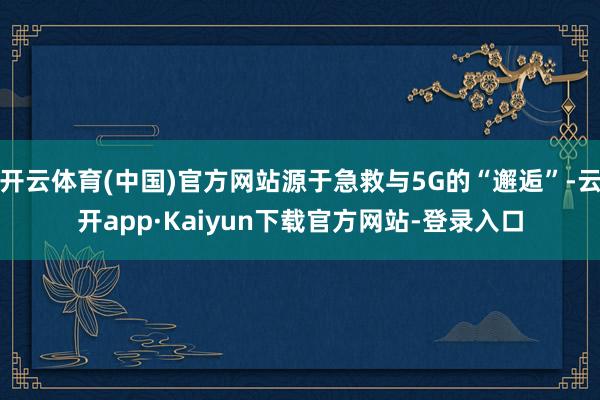 开云体育(中国)官方网站源于急救与5G的“邂逅”-云开app·Kaiyun下载官方网站-登录入口