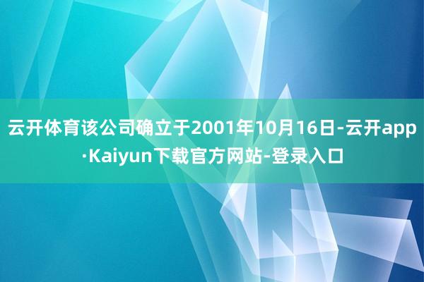 云开体育该公司确立于2001年10月16日-云开app·Kaiyun下载官方网站-登录入口