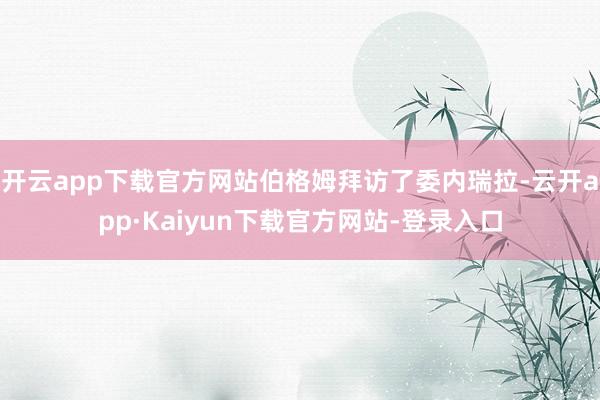 开云app下载官方网站伯格姆拜访了委内瑞拉-云开app·Kaiyun下载官方网站-登录入口