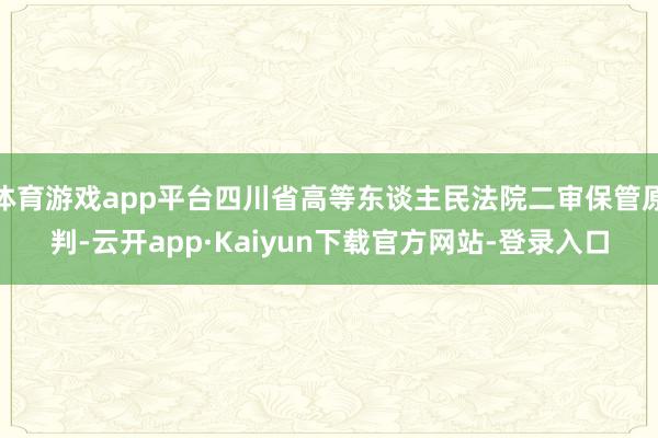 体育游戏app平台四川省高等东谈主民法院二审保管原判-云开app·Kaiyun下载官方网站-登录入口
