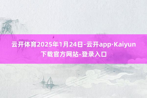 云开体育2025年1月24日-云开app·Kaiyun下载官方网站-登录入口