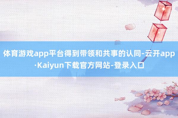 体育游戏app平台得到带领和共事的认同-云开app·Kaiyun下载官方网站-登录入口