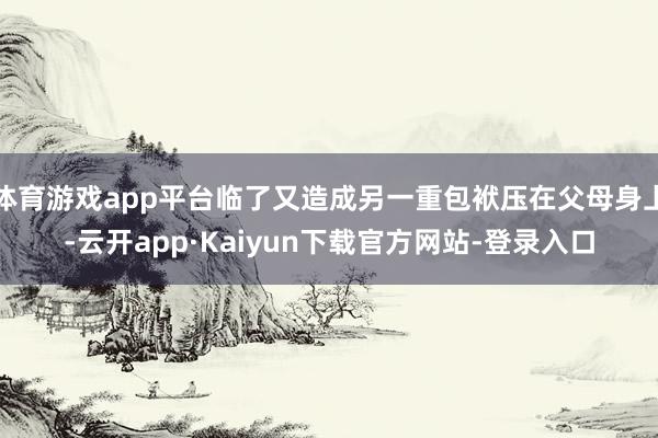 体育游戏app平台临了又造成另一重包袱压在父母身上-云开app·Kaiyun下载官方网站-登录入口